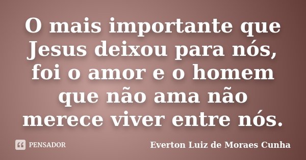O mais importante que Jesus deixou para nós, foi o amor e o homem que não ama não merece viver entre nós.... Frase de Everton Luiz de Moraes Cunha.