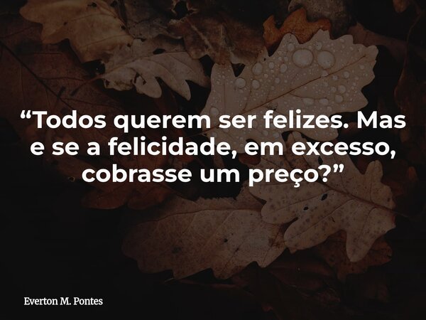 ⁠“Todos querem ser felizes. Mas e se a felicidade, em excesso, cobrasse um preço?”... Frase de Everton M. Pontes.