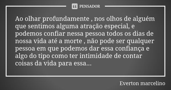 Ao olhar profundamente , nos olhos de alguém que sentimos alguma atração especial, e podemos confiar nessa pessoa todos os dias de nossa vida até a morte , não ... Frase de Everton marcelino.