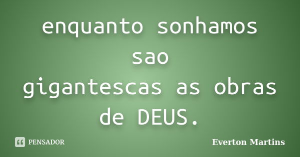 enquanto sonhamos sao gigantescas as obras de DEUS.... Frase de Everton Martins.