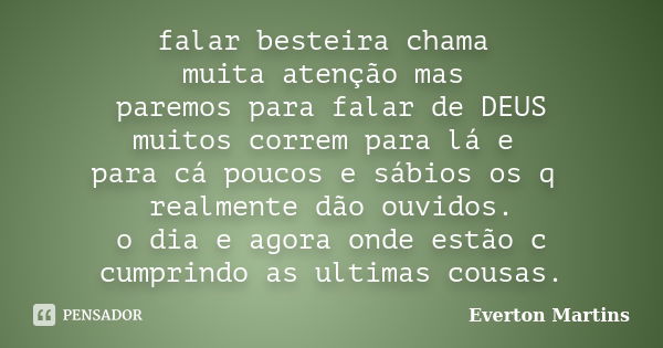 falar besteira chama muita atenção mas paremos para falar de DEUS muitos correm para lá e para cá poucos e sábios os q realmente dão ouvidos. o dia e agora onde... Frase de Everton Martins.