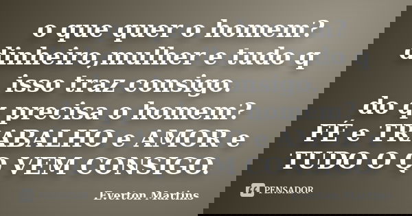 o que quer o homem? dinheiro,mulher e tudo q isso traz consigo. do q precisa o homem? FÉ e TRABALHO e AMOR e TUDO O Q VEM CONSIGO.... Frase de Everton Martins.
