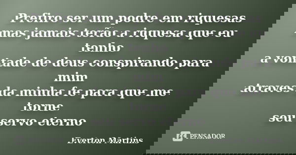 Prefiro ser um podre em riquesas mas jamais terão a riquesa que eu tenho a vontade de deus conspirando para mim atraves da minha fe para que me torne seu servo ... Frase de Everton martins.