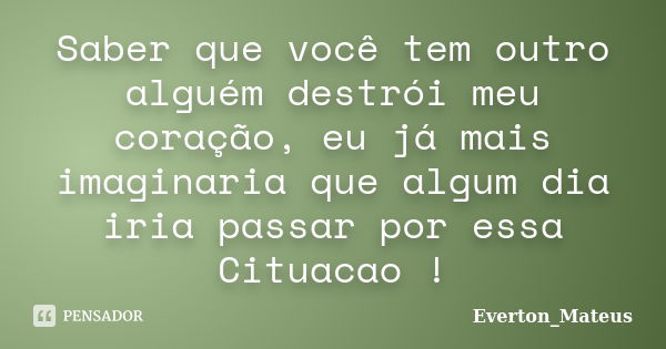 Saber que você tem outro alguém destrói meu coração, eu já mais imaginaria que algum dia iria passar por essa Cituacao !... Frase de Everton Mateus.