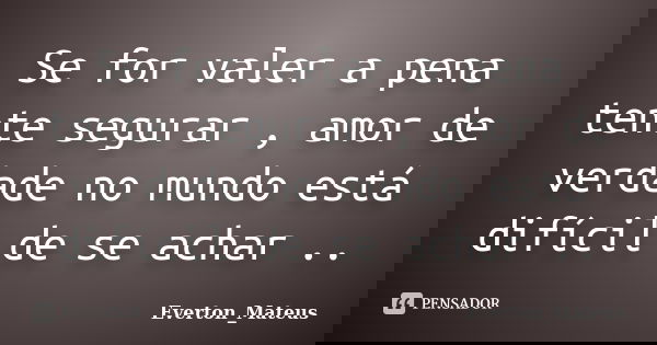 Se for valer a pena tente segurar , amor de verdade no mundo está difícil de se achar ..... Frase de Everton_Mateus.