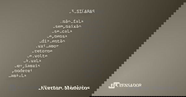 3 SÍLABAS não fala sem paixão se cala e pensa diz então vai amor retorne e volte à vala eu jamais poderei amá-la... Frase de Everton Medeiros.