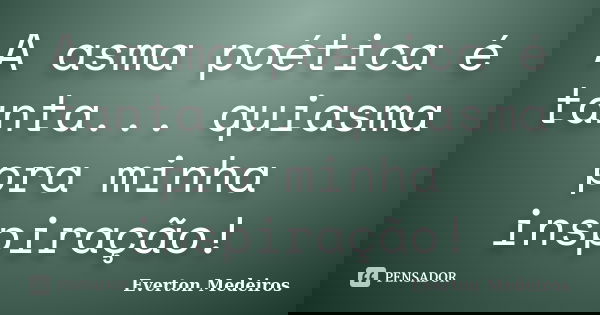 A asma poética é tanta... quiasma pra minha inspiração!... Frase de Everton Medeiros.