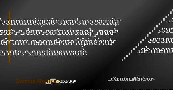 A comunicação oral ou escrita, correta e bem estruturada, pode esconder um neandertal hipócrita de mente reta e enclausurada.... Frase de Everton Medeiros.