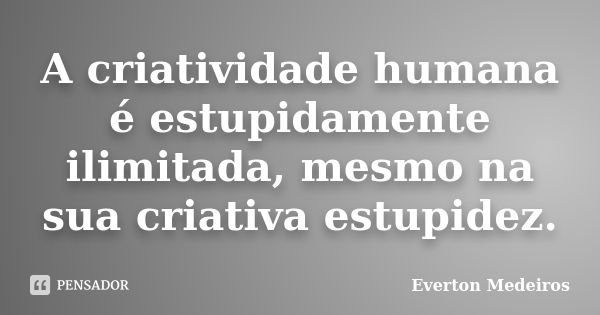 A criatividade humana é estupidamente ilimitada, mesmo na sua criativa estupidez.... Frase de Everton Medeiros.