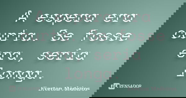 A espera era curta. Se fosse era, seria longa.... Frase de Everton Medeiros.