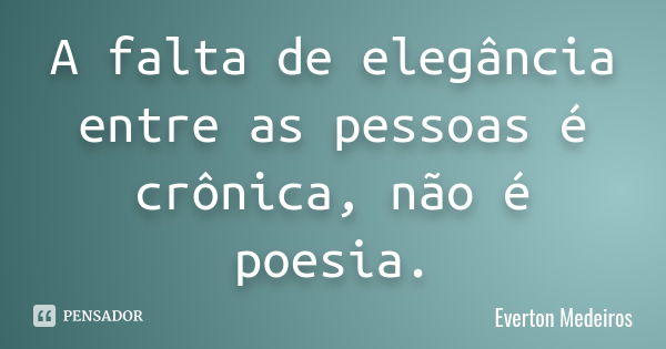 A falta de elegância entre as pessoas é crônica, não é poesia.... Frase de Everton Medeiros.