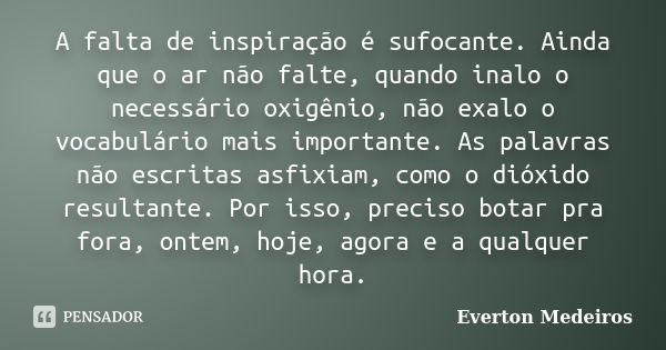 A falta de inspiração é sufocante. Ainda que o ar não falte, quando inalo o necessário oxigênio, não exalo o vocabulário mais importante. As palavras não escrit... Frase de Everton Medeiros.