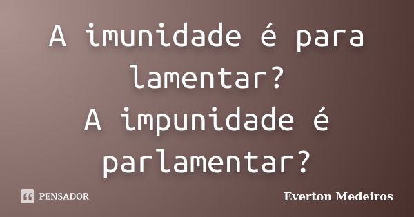 A imunidade é para lamentar? A impunidade é parlamentar?... Frase de Everton Medeiros.