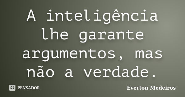 A inteligência lhe garante argumentos, mas não a verdade.... Frase de Everton Medeiros.