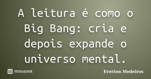 A leitura é como o Big Bang: cria e depois expande o universo mental.... Frase de Everton Medeiros.