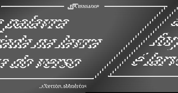 a palavra forjada na lavra é larva do verso... Frase de Everton Medeiros.