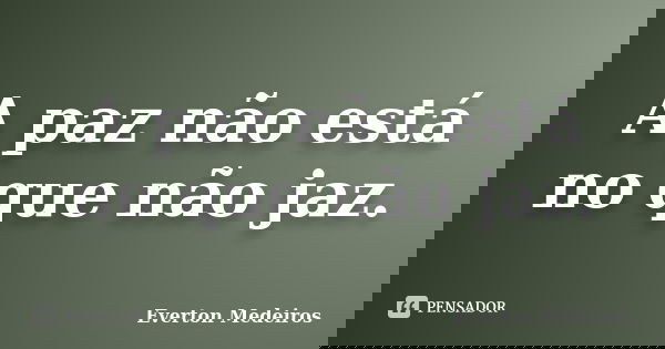 A paz não está no que não jaz.... Frase de Everton Medeiros.