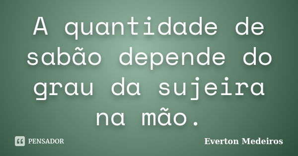 A quantidade de sabão depende do grau da sujeira na mão.... Frase de Everton Medeiros.