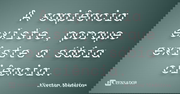 A sapiência existe, porque existe a sábia ciência.... Frase de Everton Medeiros.