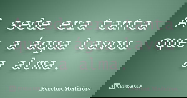 A sede era tanta que a água lavou a alma.... Frase de Everton Medeiros.