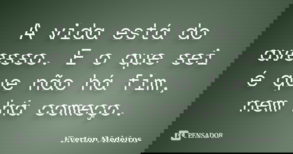 A vida está do avesso. E o que sei é que não há fim, nem há começo.... Frase de Everton Medeiros.