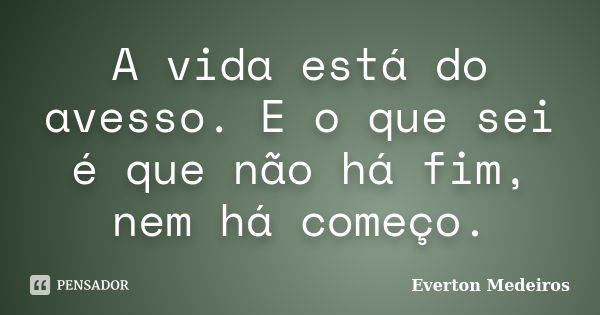 A vida está do avesso. E o que sei é que não há fim, nem há começo.... Frase de Everton Medeiros.