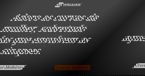 Adoro as curvas da mulher, sobretudo aquelas que envolvem as sinapses.... Frase de Everton Medeiros.