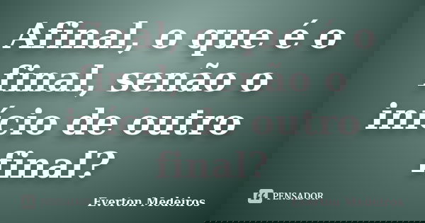 Afinal, o que é o final, senão o início de outro final?... Frase de Everton Medeiros.