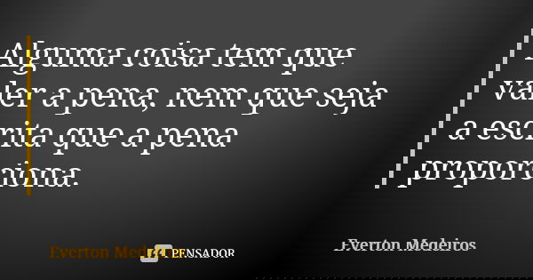 Alguma coisa tem que valer a pena, nem que seja a escrita que a pena proporciona.... Frase de Everton Medeiros.
