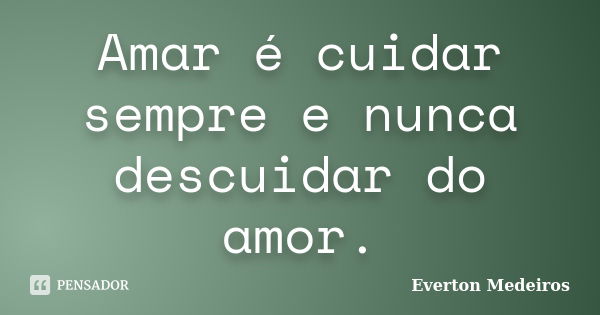 Amar é cuidar sempre e nunca descuidar do amor.... Frase de Everton Medeiros.