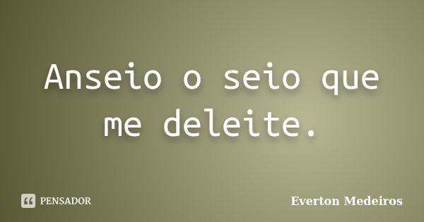 Anseio o seio que me deleite.... Frase de Everton Medeiros.