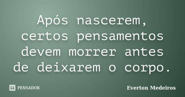 Após nascerem, certos pensamentos devem morrer antes de deixarem o corpo.... Frase de Everton Medeiros.