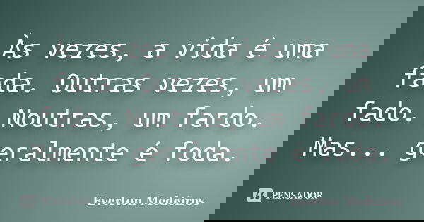 Às vezes, a vida é uma fada. Outras vezes, um fado. Noutras, um fardo. Mas... geralmente é foda.... Frase de Everton Medeiros.