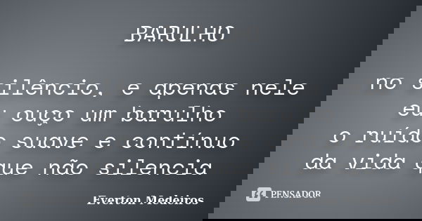 BARULHO no silêncio, e apenas nele eu ouço um barulho o ruído suave e contínuo da vida que não silencia... Frase de Everton Medeiros.