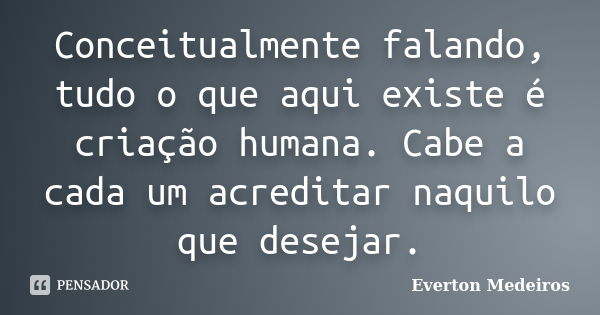 Conceitualmente falando, tudo o que aqui existe é criação humana. Cabe a cada um acreditar naquilo que desejar.... Frase de Everton Medeiros.