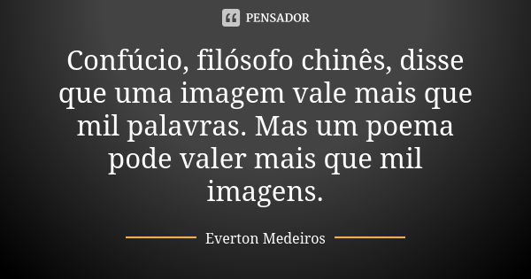 Confúcio, filósofo chinês, disse que uma imagem vale mais que mil palavras. Mas um poema pode valer mais que mil imagens.... Frase de Everton Medeiros.