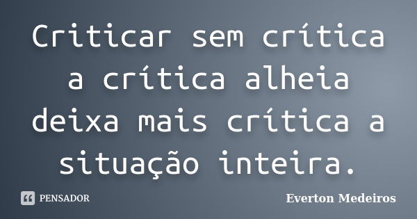 Criticar sem crítica a crítica alheia deixa mais crítica a situação inteira.... Frase de Everton Medeiros.