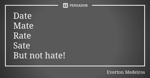 Date Mate Rate Sate But not hate!... Frase de Everton Medeiros.