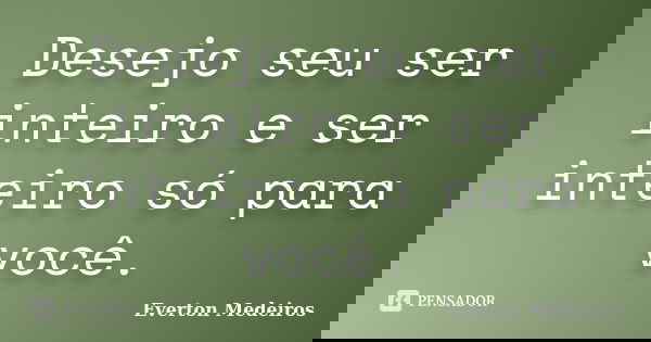 Desejo seu ser inteiro e ser inteiro só para você.... Frase de Everton Medeiros.