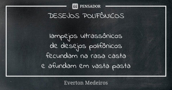 DESEJOS POLIFÔNICOS lampejos ultrassônicos de desejos polifônicos fecundam na rasa casta e afundam em vasta pasta... Frase de Everton Medeiros.