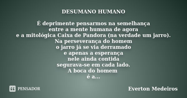 DESUMANO HUMANO É deprimente pensarmos na semelhança entre a mente humana de agora e a mitológica Caixa de Pandora (na verdade um jarro). Na perseverança do hom... Frase de Everton Medeiros.