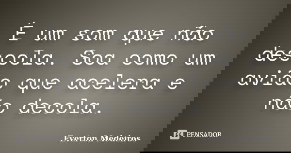 É um som que não descola. Soa como um avião que acelera e não decola.... Frase de Everton Medeiros.