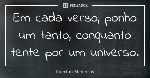 Em cada verso, ponho um tanto, conquanto tente por um universo.... Frase de Everton Medeiros.