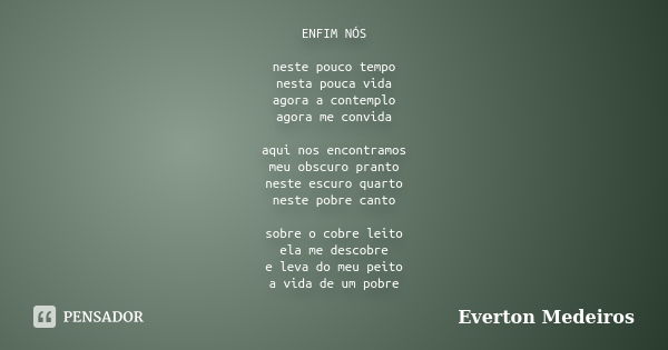 ENFIM NÓS neste pouco tempo nesta pouca vida agora a contemplo agora me convida aqui nos encontramos meu obscuro pranto neste escuro quarto neste pobre canto so... Frase de Everton Medeiros.