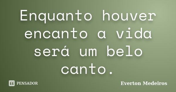 Enquanto houver encanto a vida será um belo canto.... Frase de Everton Medeiros.