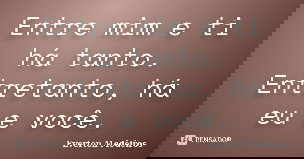 Entre mim e ti há tanto. Entretanto, há eu e você.... Frase de Everton Medeiros.