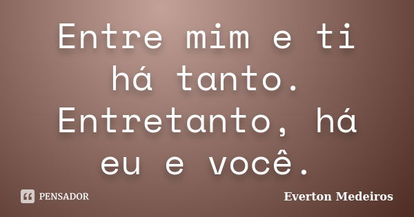 Entre mim e ti há tanto. Entretanto, há eu e você.... Frase de Everton Medeiros.