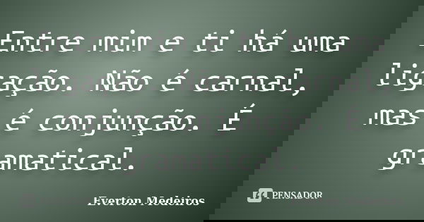 Entre mim e ti há uma ligação. Não é carnal, mas é conjunção. É gramatical.... Frase de Everton Medeiros.