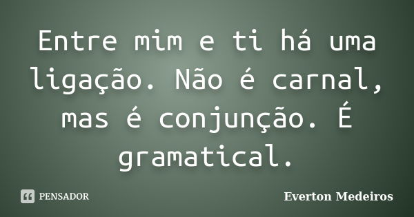 Entre mim e ti há uma ligação. Não é carnal, mas é conjunção. É gramatical.... Frase de Everton Medeiros.