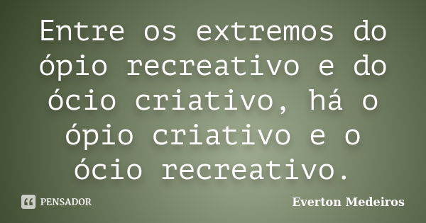 Entre os extremos do ópio recreativo e do ócio criativo, há o ópio criativo e o ócio recreativo.... Frase de Everton Medeiros.